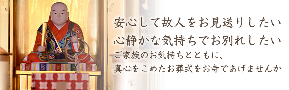 安心して故人をお見送りしたい 心静かな気持ちでお別れしたい ご家族のお気持ちとともに、真心をこめたお葬式をお寺であげませんか